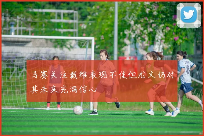 马赛关注戴维表现不佳但尤文仍对其未来充满信心