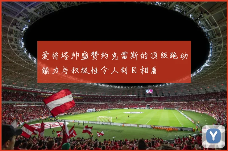 爱将塔帅盛赞约克雷斯的顶级跑动能力与积极性令人刮目相看