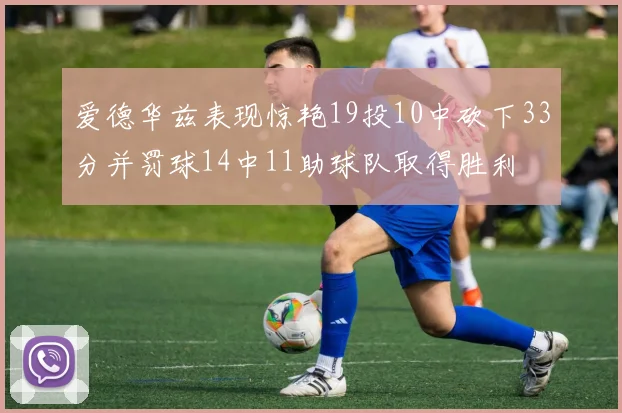 爱德华兹表现惊艳19投10中砍下33分并罚球14中11助球队取得胜利