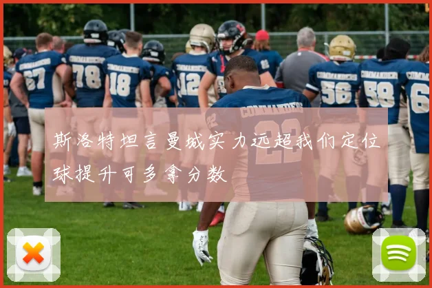 斯洛特坦言曼城实力远超我们定位球提升可多拿分数