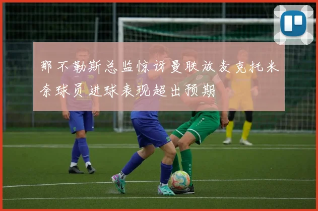 那不勒斯总监惊讶曼联放麦克托米奈球员进球表现超出预期
