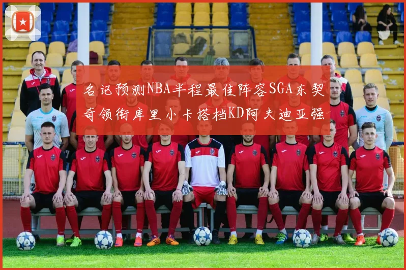 名记预测NBA半程最佳阵容SGA东契奇领衔库里小卡搭档KD阿夫迪亚强势入选