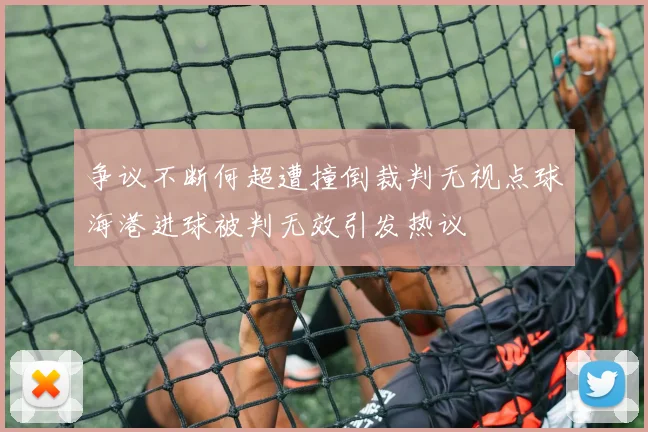 争议不断何超遭撞倒裁判无视点球海港进球被判无效引发热议