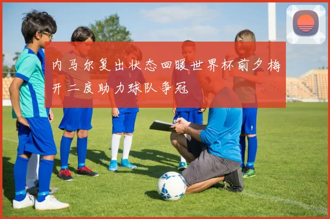 内马尔复出状态回暖世界杯前夕梅开二度助力球队争冠