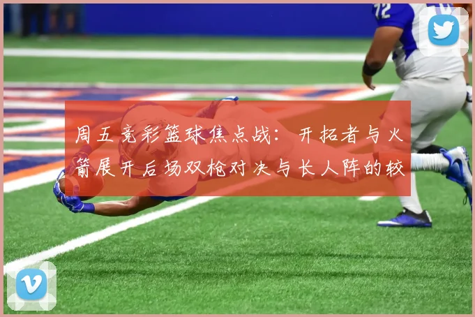 周五竞彩篮球焦点战：开拓者与火箭展开后场双枪对决与长人阵的较量