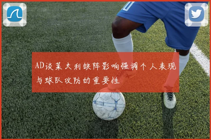 AD谈莱夫利缺阵影响强调个人表现与球队攻防的重要性