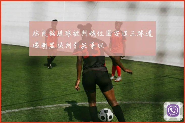 林良铭进球被判越位国安追三球遭遇明显误判引发争议