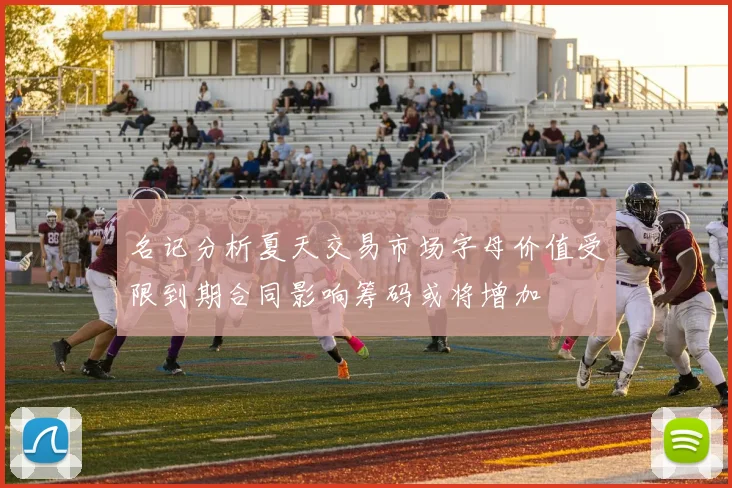 名记分析夏天交易市场字母价值受限到期合同影响筹码或将增加