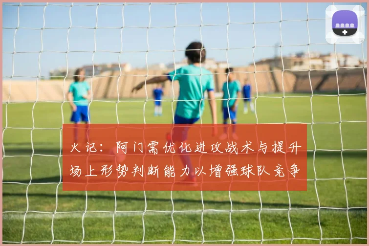 火记：阿门需优化进攻战术与提升场上形势判断能力以增强球队竞争力