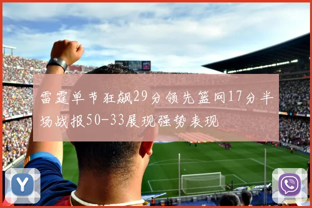 雷霆单节狂飙29分领先篮网17分半场战报50-33展现强势表现