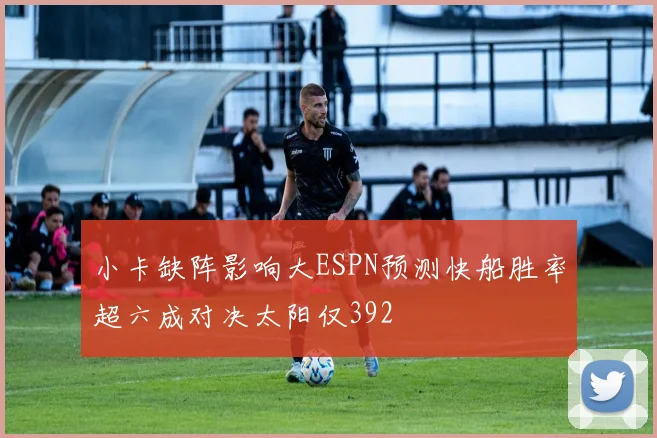 小卡缺阵影响大ESPN预测快船胜率超六成对决太阳仅392