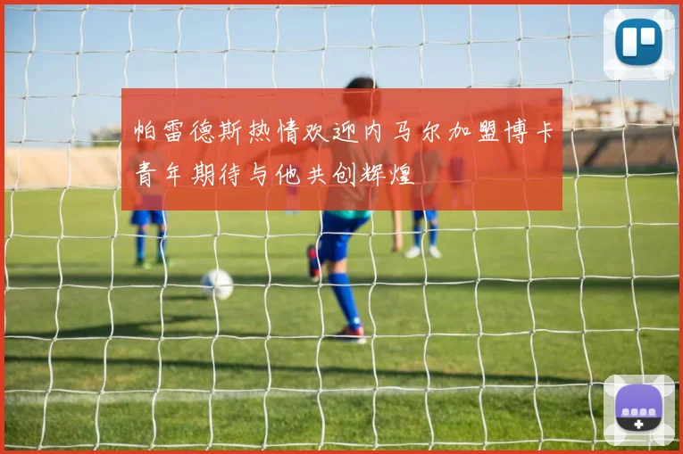 帕雷德斯热情欢迎内马尔加盟博卡青年期待与他共创辉煌