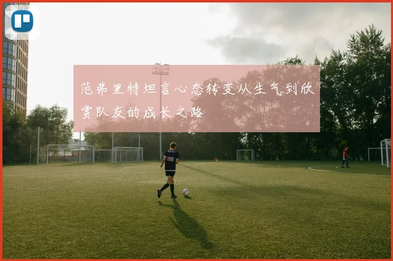 范弗里特坦言心态转变从生气到欣赏队友的成长之路