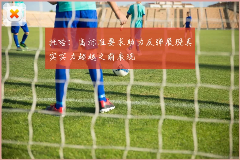 托哈：高标准要求助力反弹展现真实实力超越之前表现