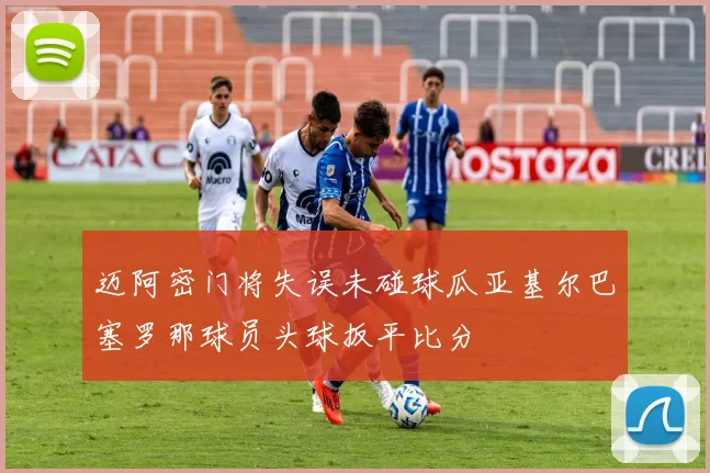 迈阿密门将失误未碰球瓜亚基尔巴塞罗那球员头球扳平比分