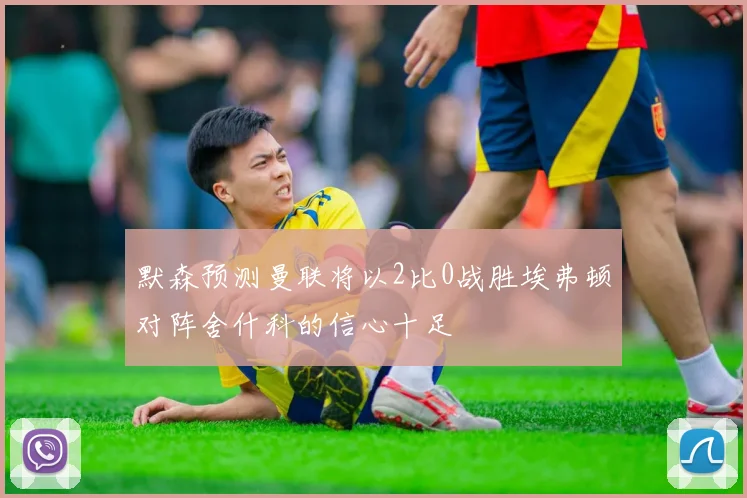 默森预测曼联将以2比0战胜埃弗顿对阵舍什科的信心十足