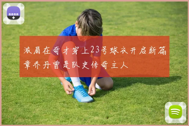 浓眉在奇才穿上23号球衣开启新篇章乔丹曾是队史传奇主人